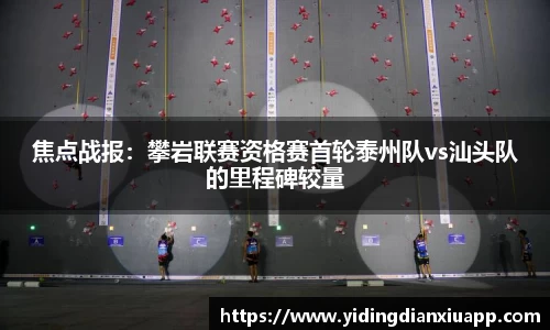 焦点战报：攀岩联赛资格赛首轮泰州队vs汕头队的里程碑较量